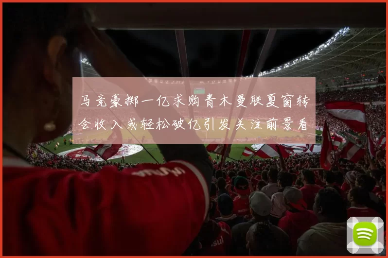 马竞豪掷一亿求购青木曼联夏窗转会收入或轻松破亿引发关注前景看